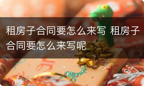 租房子合同要怎么来写 租房子合同要怎么来写呢