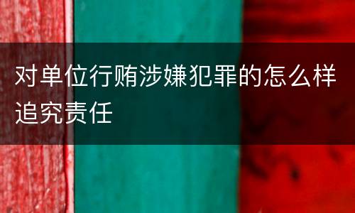对单位行贿涉嫌犯罪的怎么样追究责任