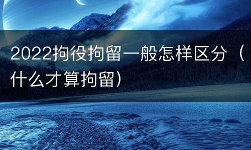 2022拘役拘留一般怎样区分（什么才算拘留）