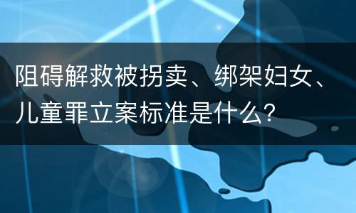 阻碍解救被拐卖、绑架妇女、儿童罪立案标准是什么？