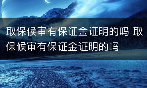 取保候审有保证金证明的吗 取保候审有保证金证明的吗