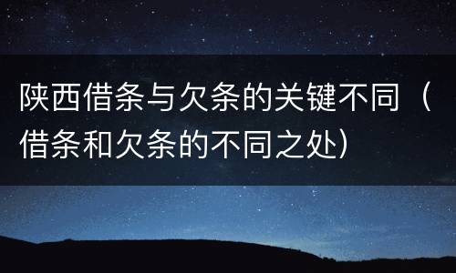 陕西借条与欠条的关键不同（借条和欠条的不同之处）