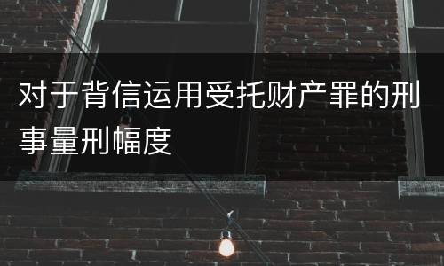 对于背信运用受托财产罪的刑事量刑幅度