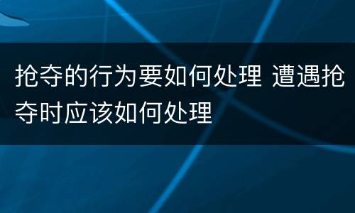 抢夺的行为要如何处理 遭遇抢夺时应该如何处理