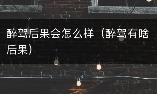醉驾后果会怎么样（醉驾有啥后果）