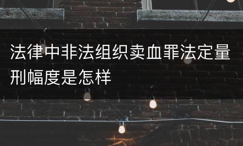 法律中非法组织卖血罪法定量刑幅度是怎样