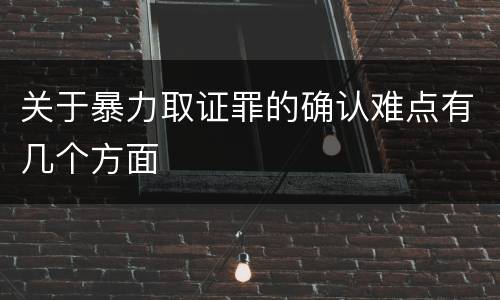 关于暴力取证罪的确认难点有几个方面