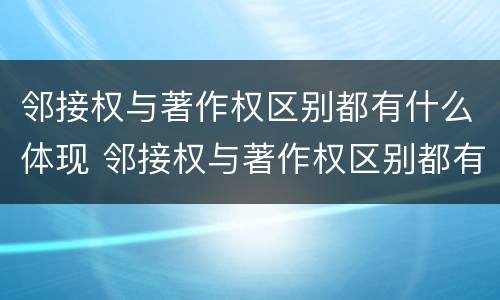 邻接权与著作权区别都有什么体现 邻接权与著作权区别都有什么体现