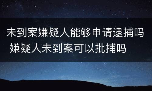 未到案嫌疑人能够申请逮捕吗 嫌疑人未到案可以批捕吗