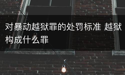 对暴动越狱罪的处罚标准 越狱构成什么罪