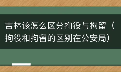 吉林该怎么区分拘役与拘留（拘役和拘留的区别在公安局）