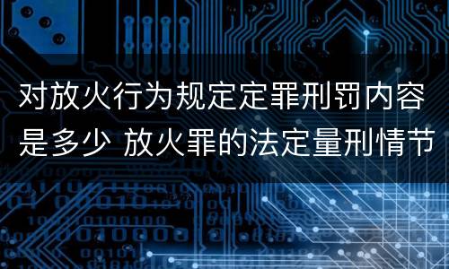对放火行为规定定罪刑罚内容是多少 放火罪的法定量刑情节
