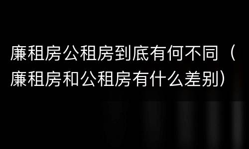 廉租房公租房到底有何不同（廉租房和公租房有什么差别）
