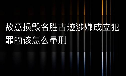 故意损毁名胜古迹涉嫌成立犯罪的该怎么量刑