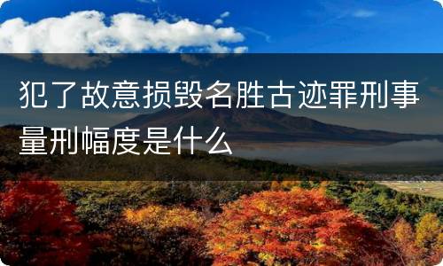 犯了故意损毁名胜古迹罪刑事量刑幅度是什么