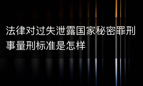 法律对过失泄露国家秘密罪刑事量刑标准是怎样