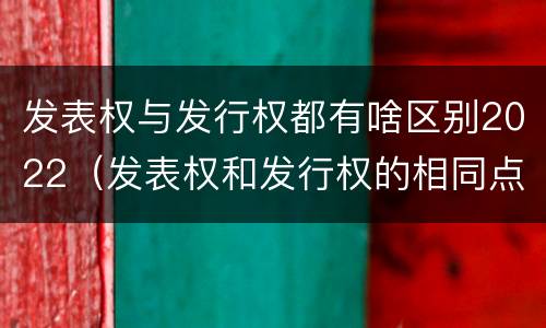 发表权与发行权都有啥区别2022（发表权和发行权的相同点）
