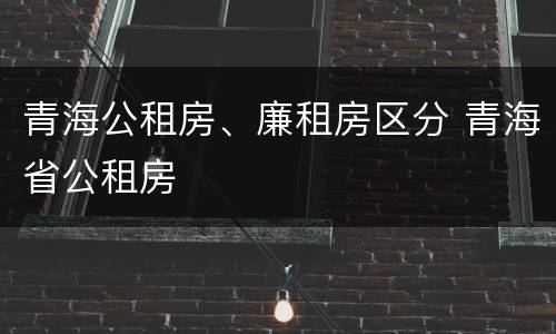 青海公租房、廉租房区分 青海省公租房