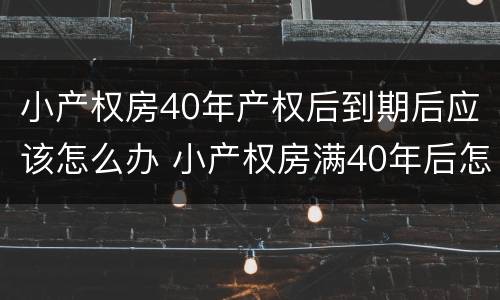 小产权房40年产权后到期后应该怎么办 小产权房满40年后怎么办