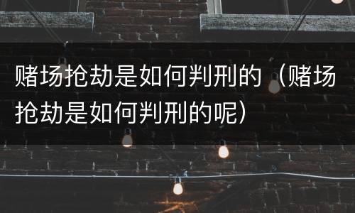 赌场抢劫是如何判刑的（赌场抢劫是如何判刑的呢）