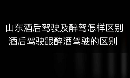 山东酒后驾驶及醉驾怎样区别 酒后驾驶跟醉酒驾驶的区别