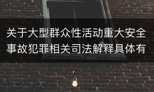关于大型群众性活动重大安全事故犯罪相关司法解释具体有哪些重要内容