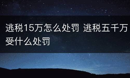 逃税15万怎么处罚 逃税五千万受什么处罚
