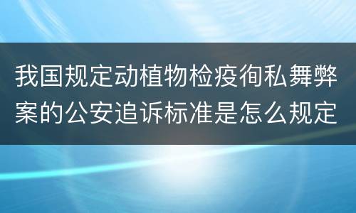 我国规定动植物检疫徇私舞弊案的公安追诉标准是怎么规定