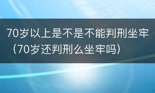 70岁以上是不是不能判刑坐牢（70岁还判刑么坐牢吗）