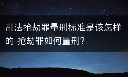 刑法抢劫罪量刑标准是该怎样的 抢劫罪如何量刑?