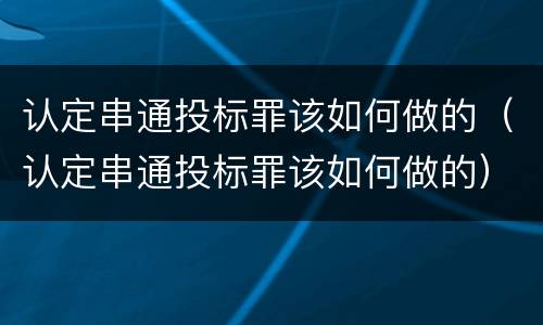 认定串通投标罪该如何做的（认定串通投标罪该如何做的）
