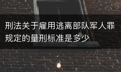 刑法关于雇用逃离部队军人罪规定的量刑标准是多少