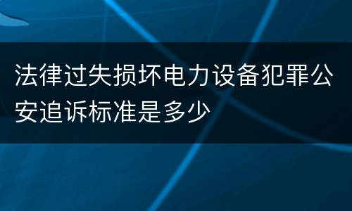 法律过失损坏电力设备犯罪公安追诉标准是多少