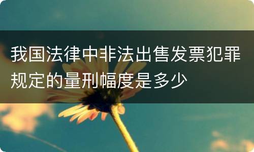 我国法律中非法出售发票犯罪规定的量刑幅度是多少