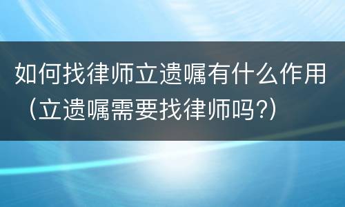 如何找律师立遗嘱有什么作用（立遗嘱需要找律师吗?）