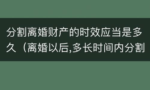 分割离婚财产的时效应当是多久（离婚以后,多长时间内分割财产）