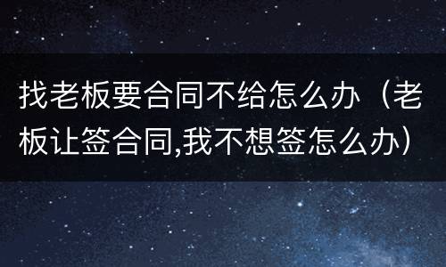找老板要合同不给怎么办（老板让签合同,我不想签怎么办）