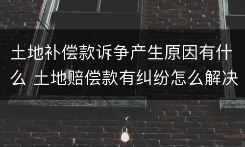 土地补偿款诉争产生原因有什么 土地赔偿款有纠纷怎么解决