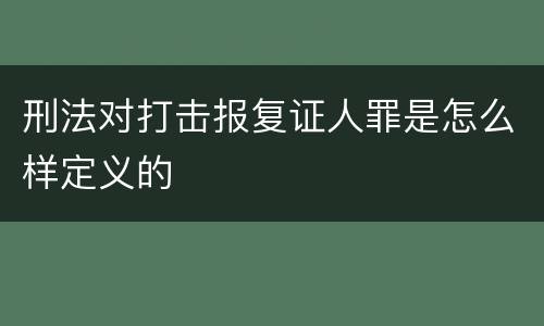 刑法对打击报复证人罪是怎么样定义的