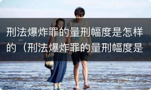 刑法爆炸罪的量刑幅度是怎样的（刑法爆炸罪的量刑幅度是怎样的呢）