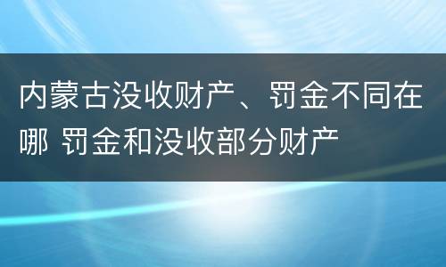 内蒙古没收财产、罚金不同在哪 罚金和没收部分财产