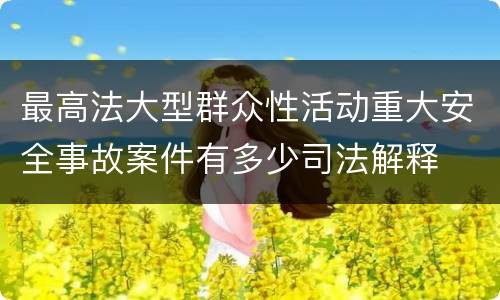 最高法大型群众性活动重大安全事故案件有多少司法解释