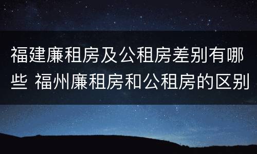 福建廉租房及公租房差别有哪些 福州廉租房和公租房的区别