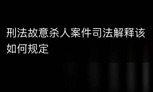 刑法故意杀人案件司法解释该如何规定