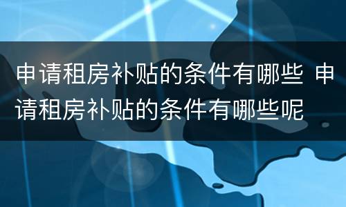 申请租房补贴的条件有哪些 申请租房补贴的条件有哪些呢