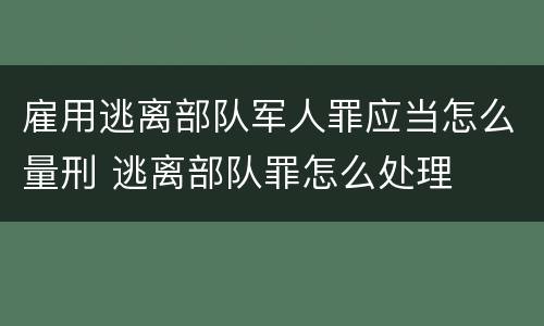 雇用逃离部队军人罪应当怎么量刑 逃离部队罪怎么处理