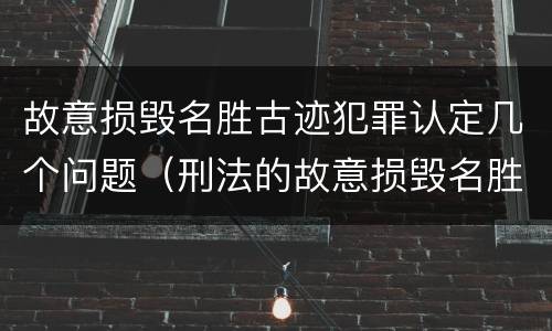 故意损毁名胜古迹犯罪认定几个问题（刑法的故意损毁名胜古迹）