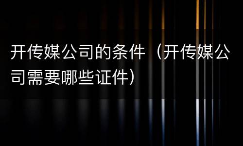 开传媒公司的条件（开传媒公司需要哪些证件）