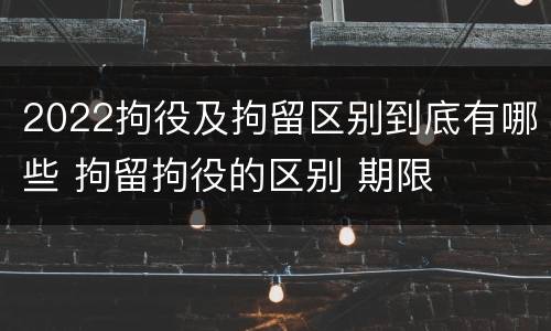 2022拘役及拘留区别到底有哪些 拘留拘役的区别 期限