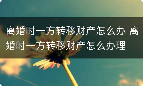 离婚时一方转移财产怎么办 离婚时一方转移财产怎么办理